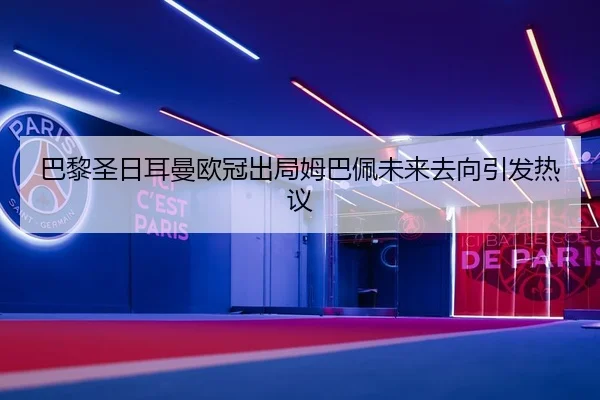 巴黎圣日耳曼欧冠出局姆巴佩未来去向引发热议